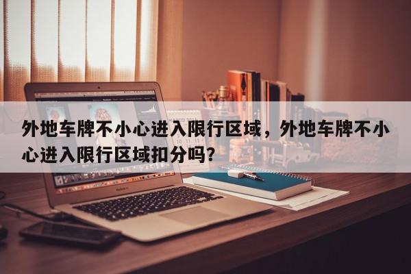 外地车牌不小心进入限行区域，外地车牌不小心进入限行区域扣分吗？-第1张图片-我家生活百科