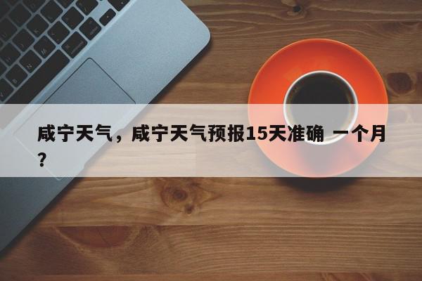 咸宁天气，咸宁天气预报15天准确 一个月？-第1张图片-我家生活百科