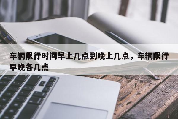 车辆限行时间早上几点到晚上几点，车辆限行早晚各几点-第1张图片-我家生活百科