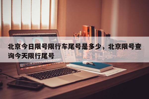 北京今日限号限行车尾号是多少，北京限号查询今天限行尾号-第1张图片-我家生活百科
