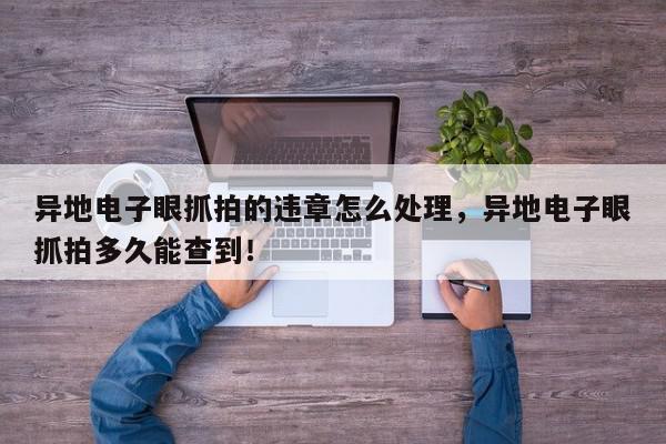异地电子眼抓拍的违章怎么处理，异地电子眼抓拍多久能查到！-第1张图片-我家生活百科