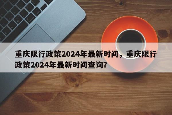 重庆限行政策2024年最新时间，重庆限行政策2024年最新时间查询？-第1张图片-我家生活百科