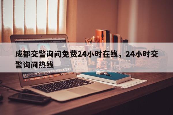 成都交警询问免费24小时在线，24小时交警询问热线-第1张图片-我家生活百科