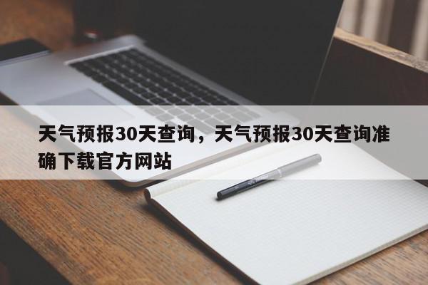 天气预报30天查询，天气预报30天查询准确下载官方网站-第1张图片-我家生活百科