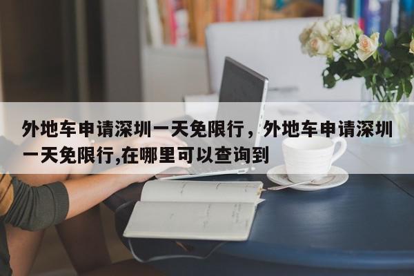 外地车申请深圳一天免限行，外地车申请深圳一天免限行,在哪里可以查询到-第1张图片-我家生活百科