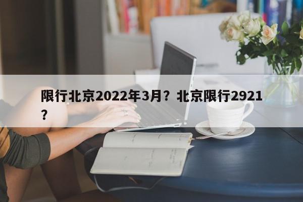 限行北京2022年3月？北京限行2921？-第1张图片-我家生活百科