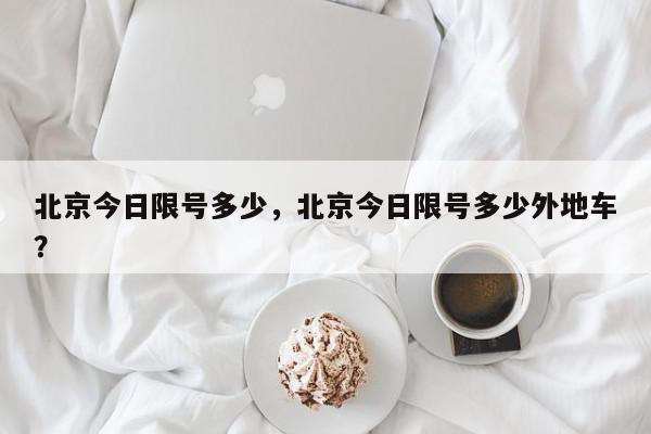 北京今日限号多少，北京今日限号多少外地车？-第1张图片-我家生活百科