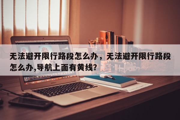 无法避开限行路段怎么办，无法避开限行路段怎么办,导航上面有黄线？-第1张图片-我家生活百科