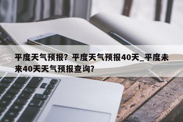 平度天气预报？平度天气预报40天_平度未来40天天气预报查询？-第1张图片-我家生活百科