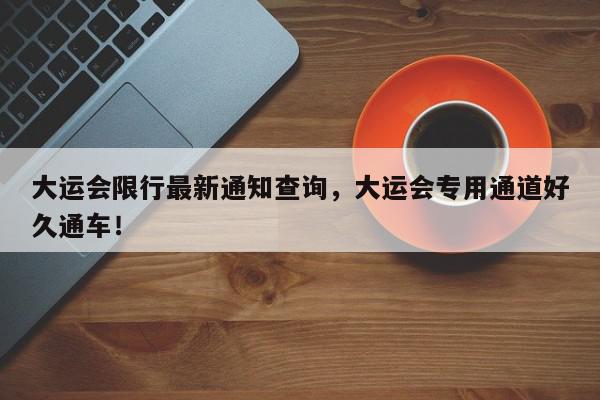 大运会限行最新通知查询，大运会专用通道好久通车！-第1张图片-我家生活百科