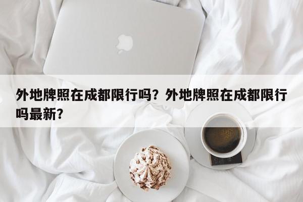 外地牌照在成都限行吗？外地牌照在成都限行吗最新？-第1张图片-我家生活百科