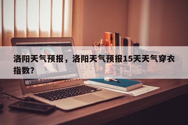 洛阳天气预报，洛阳天气预报15天天气穿衣指数？-第1张图片-我家生活百科