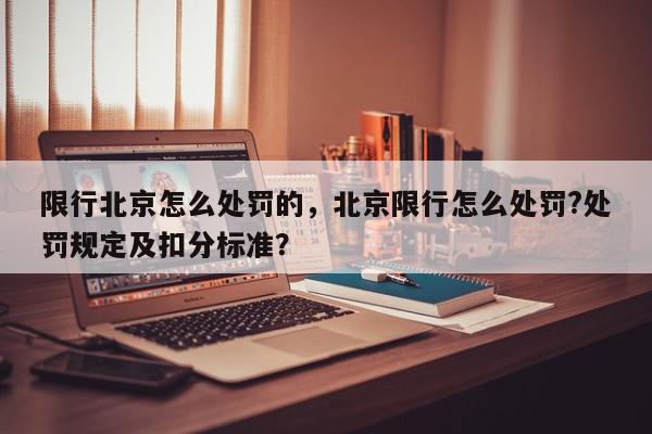 限行北京怎么处罚的，北京限行怎么处罚?处罚规定及扣分标准？-第1张图片-我家生活百科
