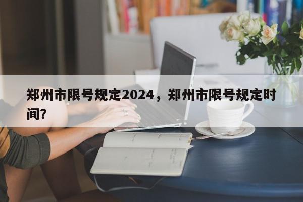 郑州市限号规定2024，郑州市限号规定时间？-第1张图片-我家生活百科