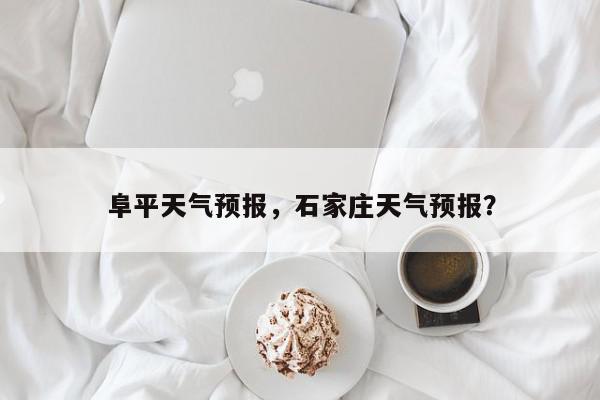 阜平天气预报，石家庄天气预报？-第1张图片-我家生活百科