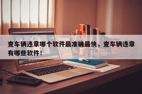 查车辆违章哪个软件最准确最快，查车辆违章有哪些软件！-第1张图片-我家生活百科