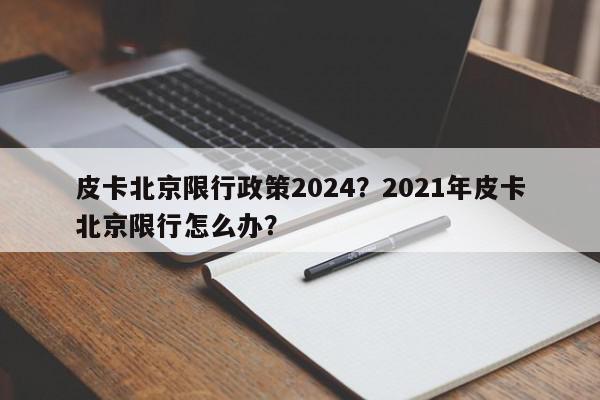 皮卡北京限行政策2024？2021年皮卡北京限行怎么办？-第1张图片-我家生活百科