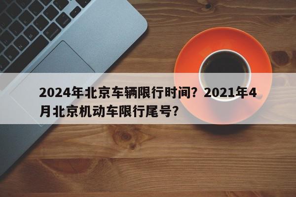 2024年北京车辆限行时间？2021年4月北京机动车限行尾号？-第1张图片-我家生活百科