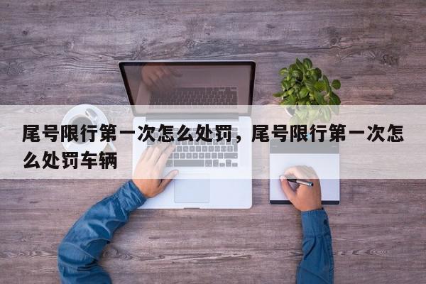 尾号限行第一次怎么处罚，尾号限行第一次怎么处罚车辆-第1张图片-我家生活百科