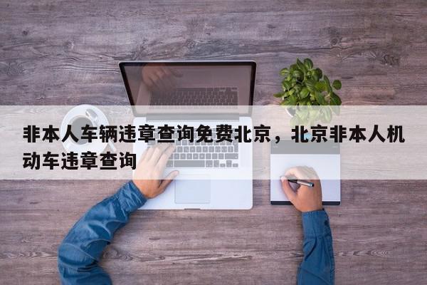 非本人车辆违章查询免费北京，北京非本人机动车违章查询-第1张图片-我家生活百科