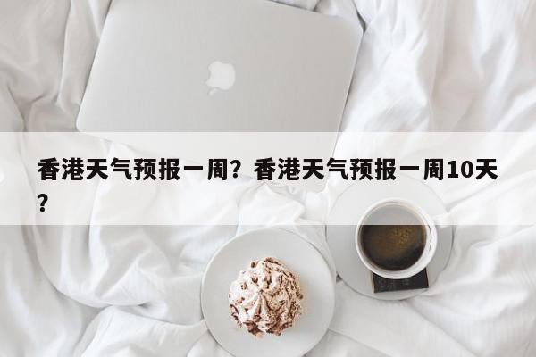 香港天气预报一周？香港天气预报一周10天？-第1张图片-我家生活百科