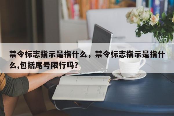 禁令标志指示是指什么，禁令标志指示是指什么,包括尾号限行吗？-第1张图片-我家生活百科