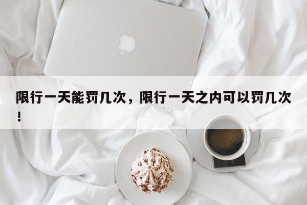 限行一天能罚几次，限行一天之内可以罚几次！-第1张图片-我家生活百科
