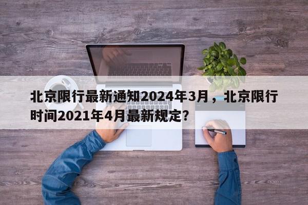北京限行最新通知2024年3月，北京限行时间2021年4月最新规定？-第1张图片-我家生活百科