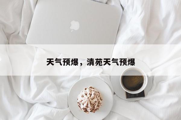 天气预爆，清苑天气预爆-第1张图片-我家生活百科