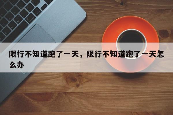 限行不知道跑了一天，限行不知道跑了一天怎么办-第1张图片-我家生活百科