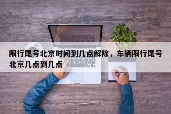 限行尾号北京时间到几点解除，车辆限行尾号北京几点到几点-第1张图片-我家生活百科