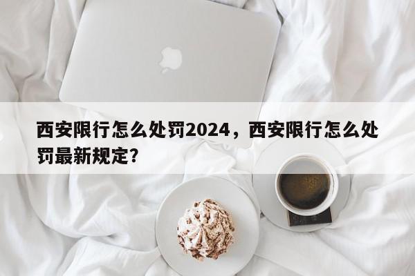 西安限行怎么处罚2024，西安限行怎么处罚最新规定？-第1张图片-我家生活百科