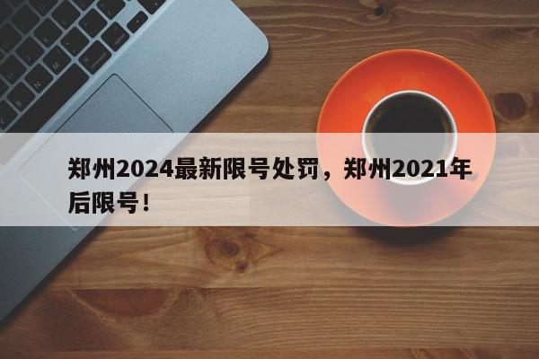 郑州2024最新限号处罚，郑州2021年后限号！-第1张图片-我家生活百科