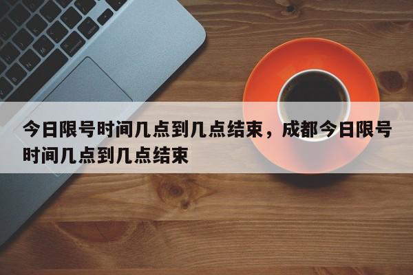 今日限号时间几点到几点结束，成都今日限号时间几点到几点结束-第1张图片-我家生活百科