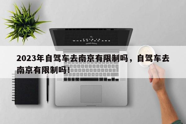 2023年自驾车去南京有限制吗，自驾车去南京有限制吗！-第1张图片-我家生活百科