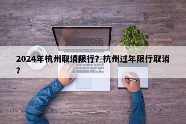 2024年杭州取消限行？杭州过年限行取消？-第1张图片-我家生活百科