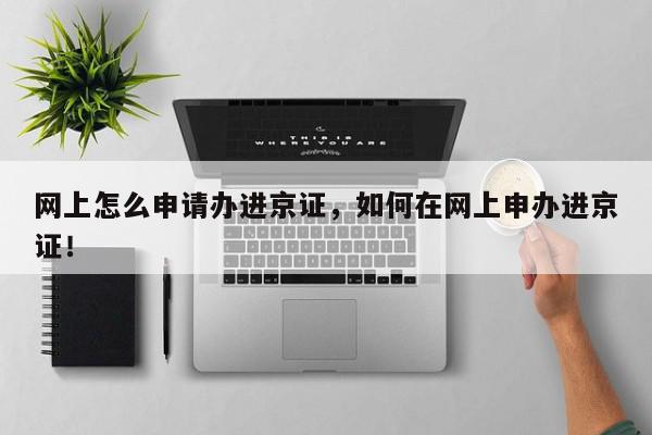网上怎么申请办进京证，如何在网上申办进京证！-第1张图片-我家生活百科
