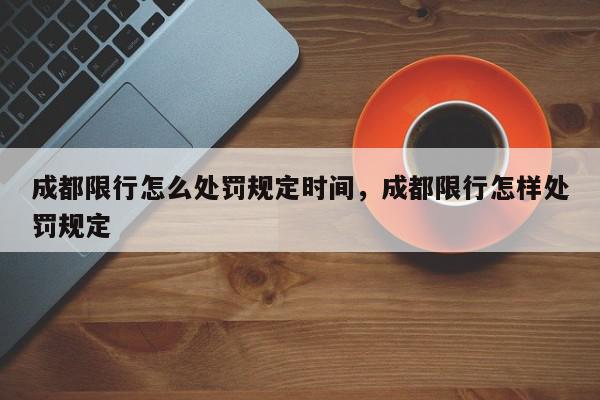 成都限行怎么处罚规定时间，成都限行怎样处罚规定-第1张图片-我家生活百科