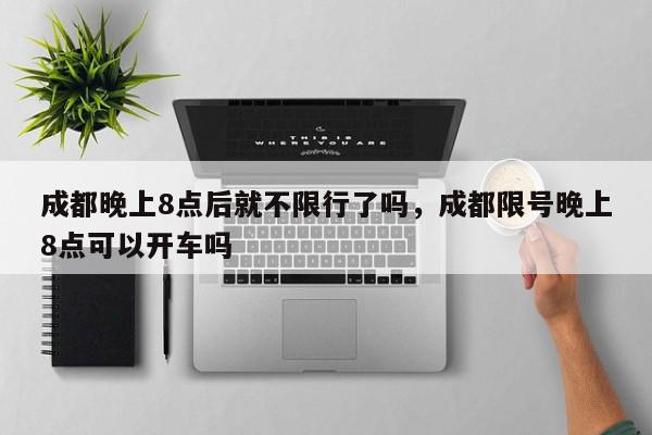 成都晚上8点后就不限行了吗，成都限号晚上8点可以开车吗-第1张图片-我家生活百科