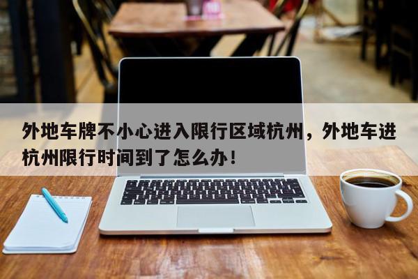 外地车牌不小心进入限行区域杭州，外地车进杭州限行时间到了怎么办！-第1张图片-我家生活百科