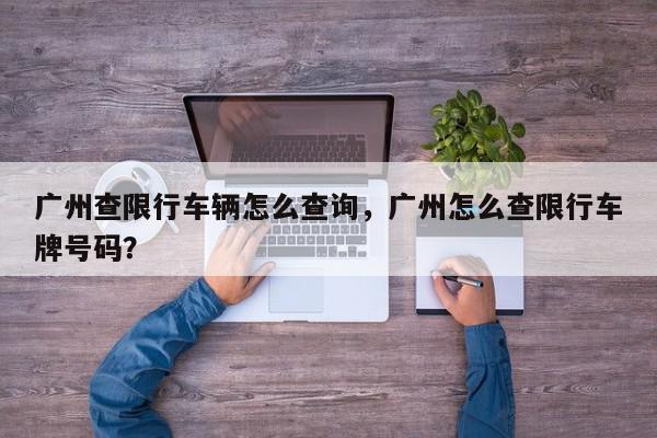 广州查限行车辆怎么查询，广州怎么查限行车牌号码？-第1张图片-我家生活百科