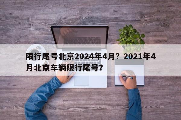 限行尾号北京2024年4月？2021年4月北京车辆限行尾号？-第1张图片-我家生活百科
