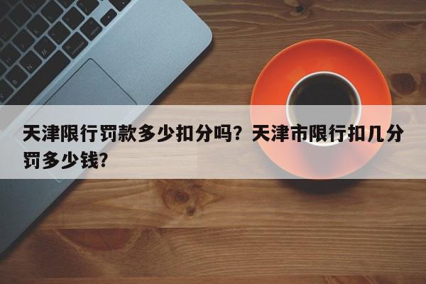 天津限行罚款多少扣分吗？天津市限行扣几分罚多少钱？-第1张图片-我家生活百科