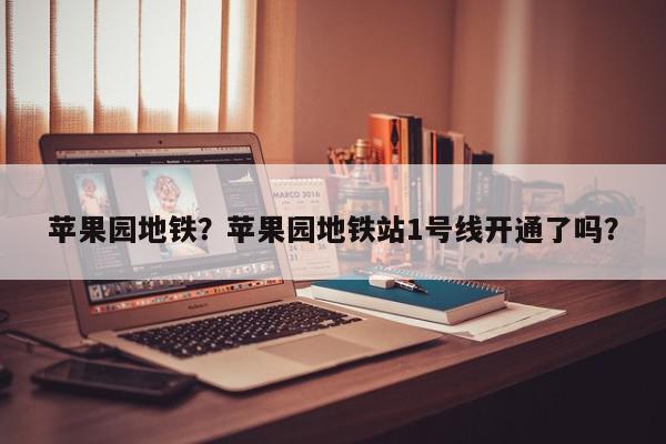 苹果园地铁？苹果园地铁站1号线开通了吗？-第1张图片-我家生活百科