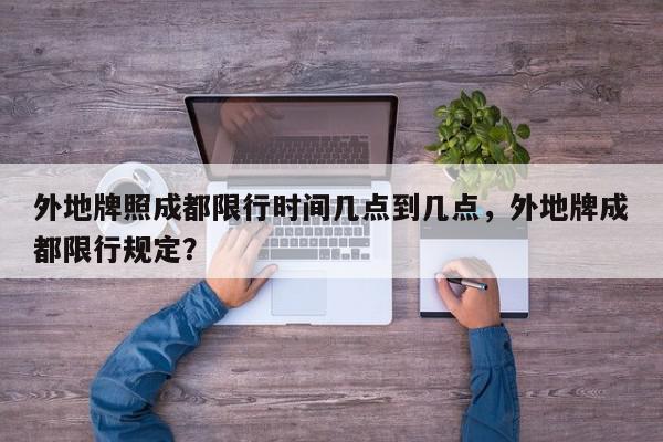 外地牌照成都限行时间几点到几点，外地牌成都限行规定？-第1张图片-我家生活百科