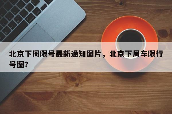 北京下周限号最新通知图片，北京下周车限行号图？-第1张图片-我家生活百科