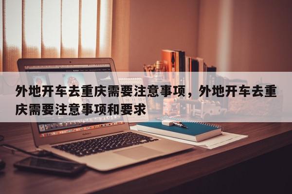 外地开车去重庆需要注意事项，外地开车去重庆需要注意事项和要求-第1张图片-我家生活百科