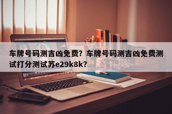车牌号码测吉凶免费？车牌号码测吉凶免费测试打分测试苏e29k8k？-第1张图片-我家生活百科