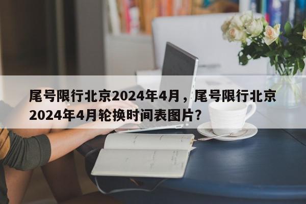 尾号限行北京2024年4月，尾号限行北京2024年4月轮换时间表图片？-第1张图片-我家生活百科