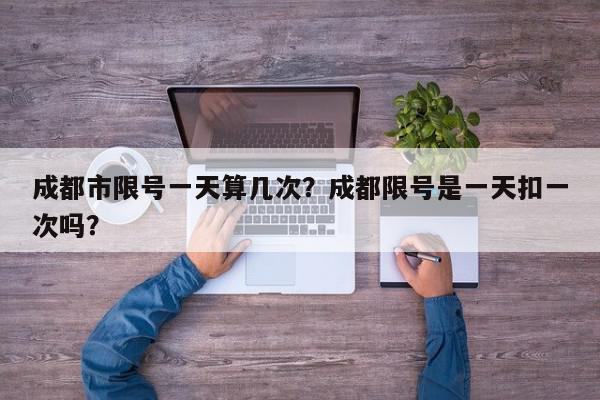 成都市限号一天算几次？成都限号是一天扣一次吗？-第1张图片-我家生活百科